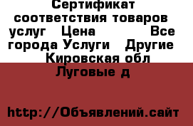 Сертификат соответствия товаров, услуг › Цена ­ 4 000 - Все города Услуги » Другие   . Кировская обл.,Луговые д.